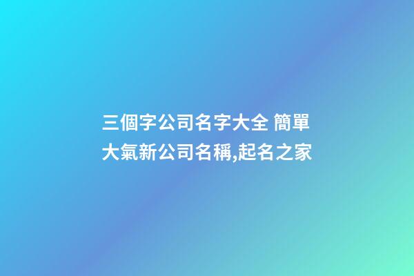 三個字公司名字大全 簡單大氣新公司名稱,起名之家